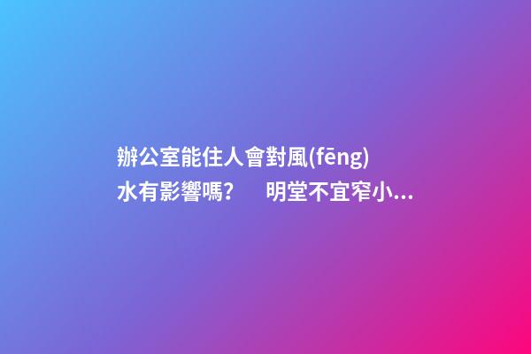 辦公室能住人會對風(fēng)水有影響嗎？　明堂不宜窄小局限